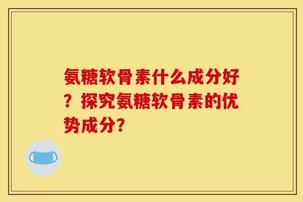 氨糖软骨素什么成分好?探究氨糖软骨素的优势成分? 氨糖软骨素什么成分好?探究氨糖软骨素的优势成分?