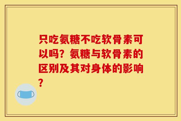只吃氨糖不吃软骨素可以吗?氨糖与软骨素的区别及其对身体的影响? 只吃氨糖不吃软骨素可以吗?氨糖与软骨素的区别及其对身体的影响?