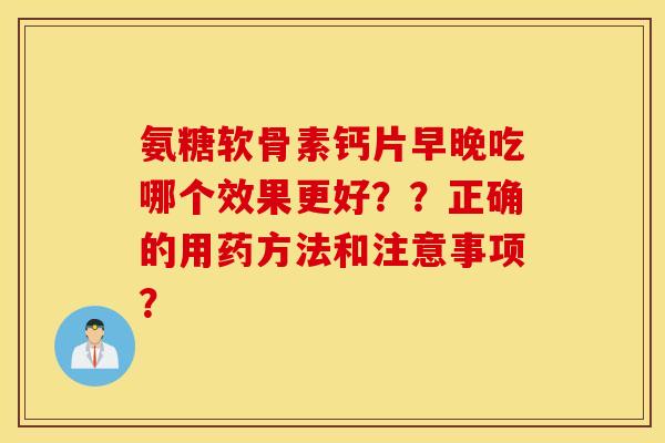 氨糖软骨素钙片早晚吃哪个效果更好？？正确的用药方法和注意事项？