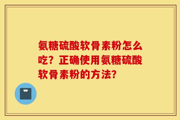 氨糖硫酸软骨素粉怎么吃？正确使用氨糖硫酸软骨素粉的方法？