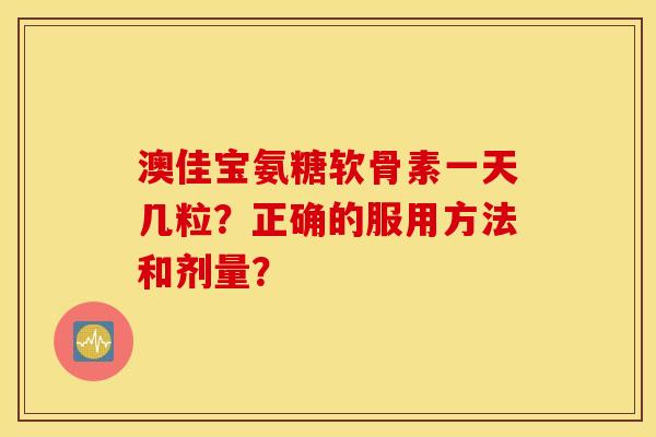 澳佳宝氨糖软骨素一天几粒？正确的服用方法和剂量？