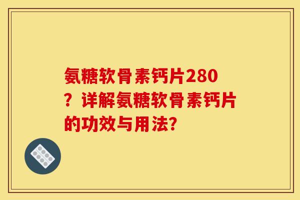 氨糖软骨素钙片280？详解氨糖软骨素钙片的功效与用法？