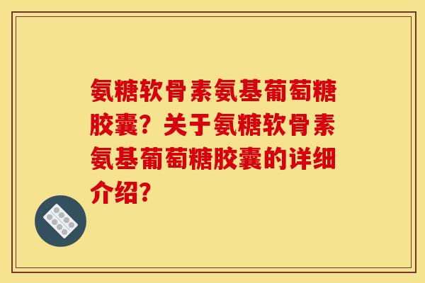 氨糖软骨素氨基葡萄糖胶囊？关于氨糖软骨素氨基葡萄糖胶囊的详细介绍？