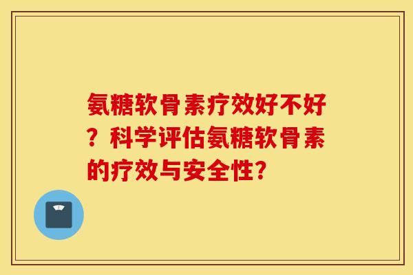 氨糖软骨素疗效好不好？科学评估氨糖软骨素的疗效与安全性？