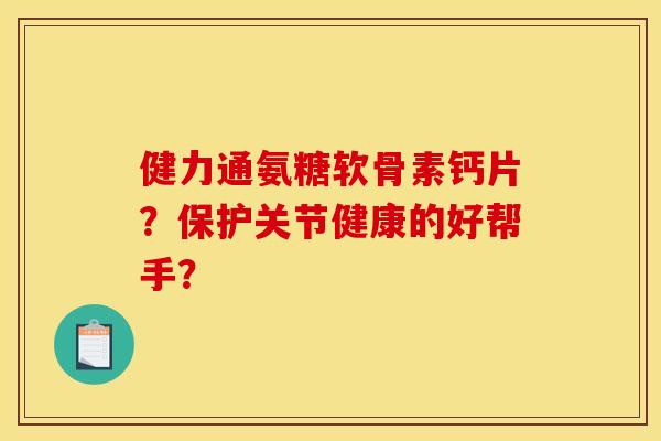健力通氨糖软骨素钙片？保护关节健康的好帮手？
