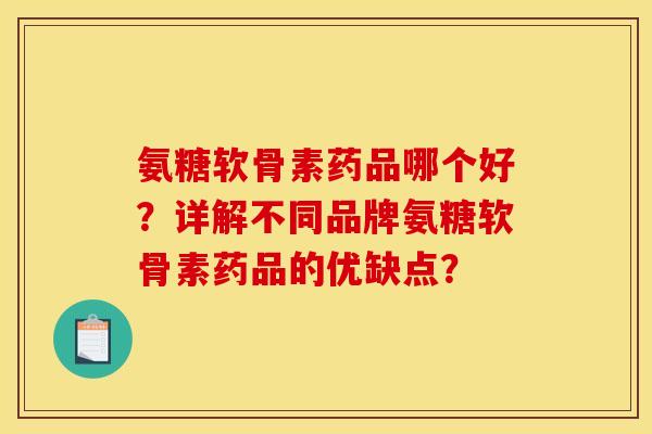 氨糖软骨素药品哪个好?详解不同品牌氨糖软骨素药品的优缺点? 氨糖软骨素药品哪个好?详解不同品牌氨糖软骨素药品的优缺点?