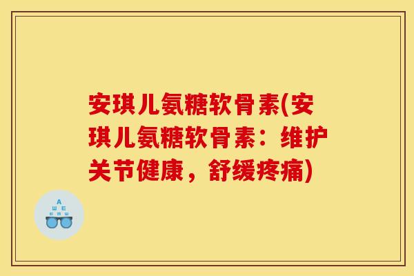 安琪儿氨糖软骨素(安琪儿氨糖软骨素：维护关节健康，舒缓疼痛)