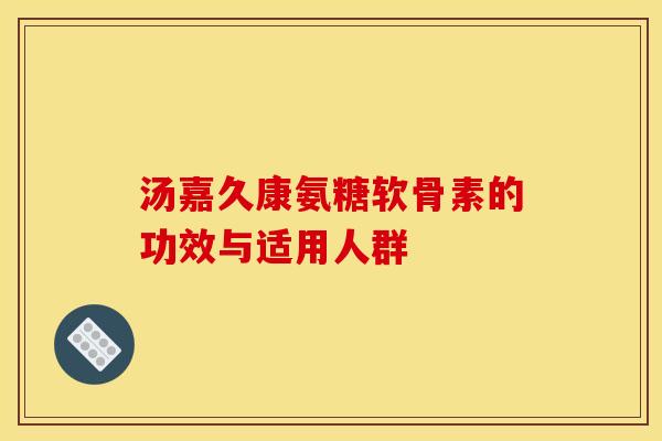 汤嘉久康氨糖软骨素的功效与适用人群