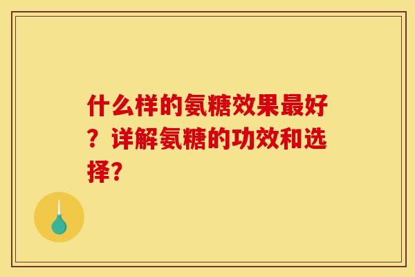 什么样的氨糖效果最好？详解氨糖的功效和选择？