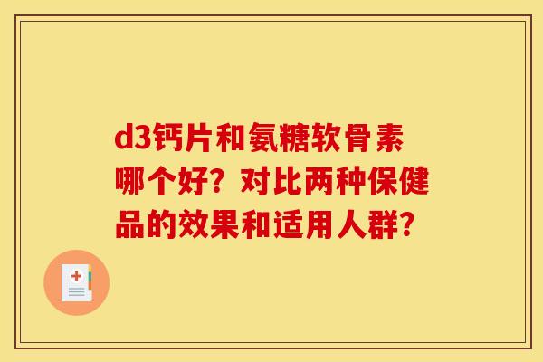 d3钙片和氨糖软骨素哪个好？对比两种保健品的效果和适用人群？