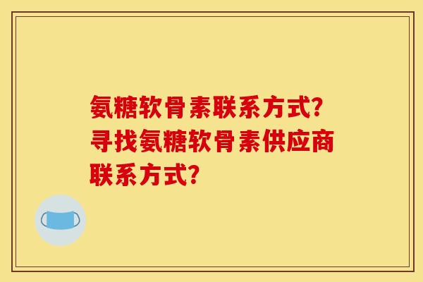 氨糖软骨素联系方式?寻找氨糖软骨素供应商联系方式? 氨糖软骨素联系方式?寻找氨糖软骨素供应商联系方式?