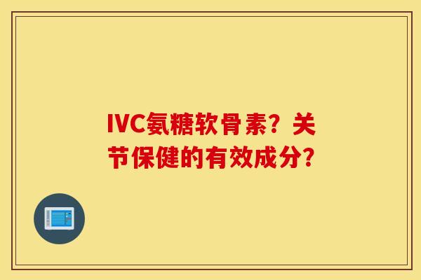 IVC氨糖软骨素？关节保健的有效成分？