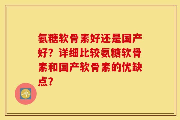 氨糖软骨素好还是国产好？详细比较氨糖软骨素和国产软骨素的优缺点？