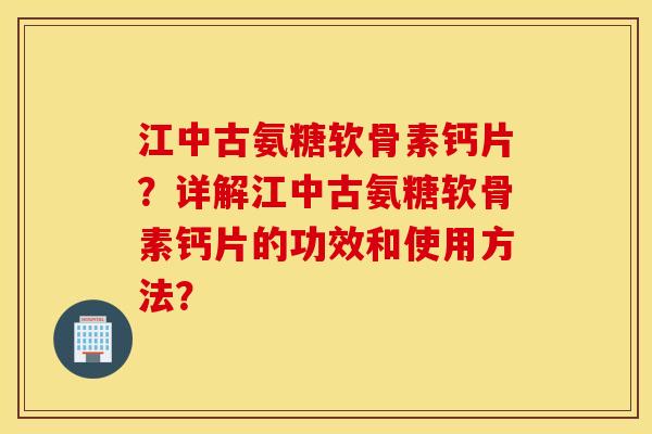 江中古氨糖软骨素钙片？详解江中古氨糖软骨素钙片的功效和使用方法？