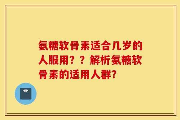 氨糖软骨素适合几岁的人服用？？解析氨糖软骨素的适用人群？