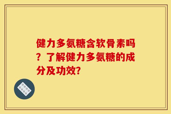 健力多氨糖含软骨素吗？了解健力多氨糖的成分及功效？