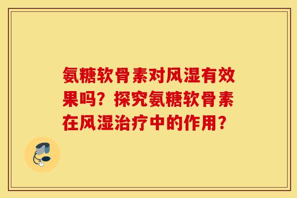 氨糖软骨素对风湿有效果吗？探究氨糖软骨素在风湿治疗中的作用？