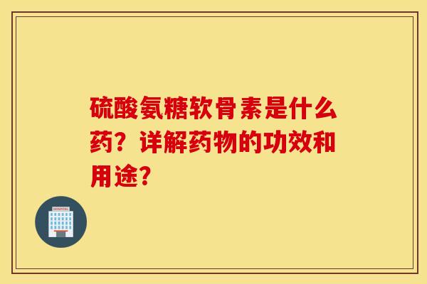 硫酸氨糖软骨素是什么药？详解药物的功效和用途？