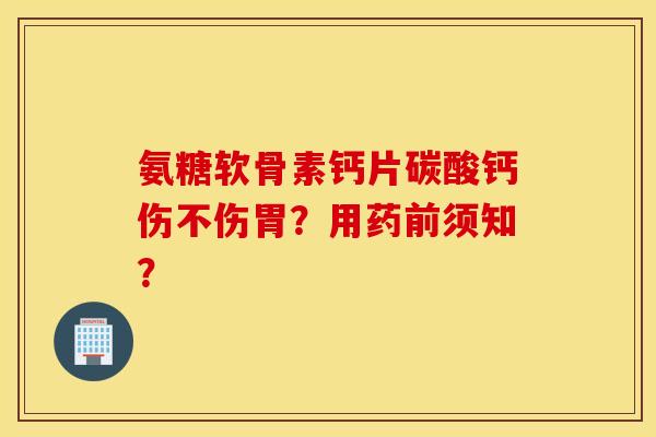 氨糖软骨素钙片碳酸钙伤不伤胃？用药前须知？