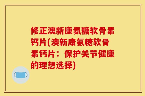 修正澳新康氨糖软骨素钙片(澳新康氨糖软骨素钙片：保护关节健康的理想选择)