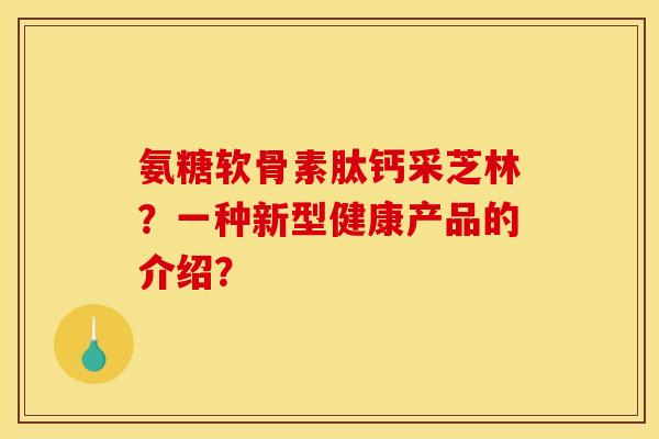 氨糖软骨素肽钙采芝林？一种新型健康产品的介绍？