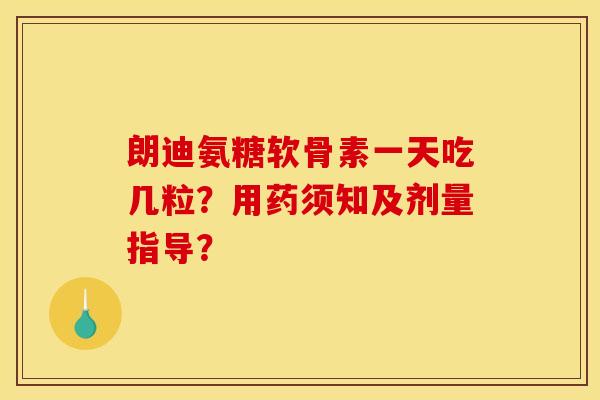 朗迪氨糖软骨素一天吃几粒？用药须知及剂量指导？