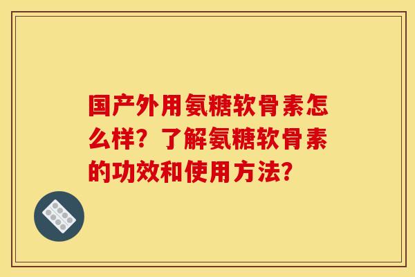 国产外用氨糖软骨素怎么样？了解氨糖软骨素的功效和使用方法？