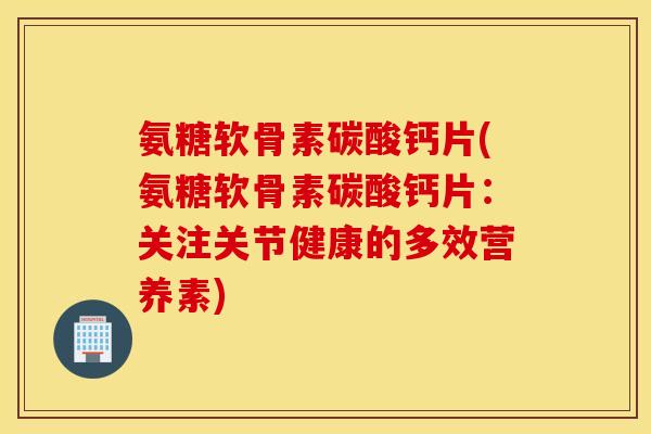 氨糖软骨素碳酸钙片(氨糖软骨素碳酸钙片：关注关节健康的多效营养素)