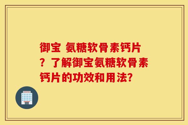 御宝 氨糖软骨素钙片？了解御宝氨糖软骨素钙片的功效和用法？