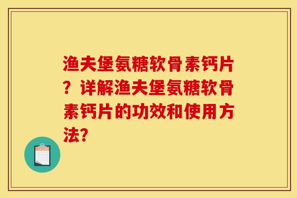 渔夫堡氨糖软骨素钙片?详解渔夫堡氨糖软骨素钙片的功效和使用方法? 渔夫堡氨糖软骨素钙片?详解渔夫堡氨糖软骨素钙片的功效和使用方法?
