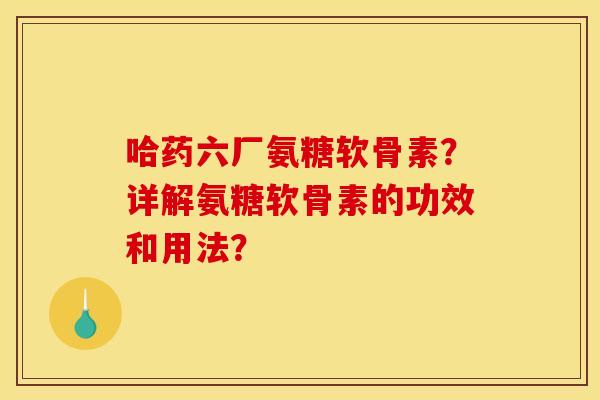 哈药六厂氨糖软骨素？详解氨糖软骨素的功效和用法？