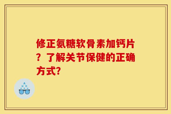 修正氨糖软骨素加钙片？了解关节保健的正确方式？