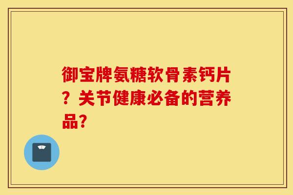 御宝牌氨糖软骨素钙片？关节健康必备的营养品？