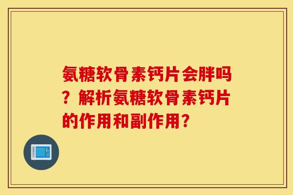 氨糖软骨素钙片会胖吗？解析氨糖软骨素钙片的作用和副作用？