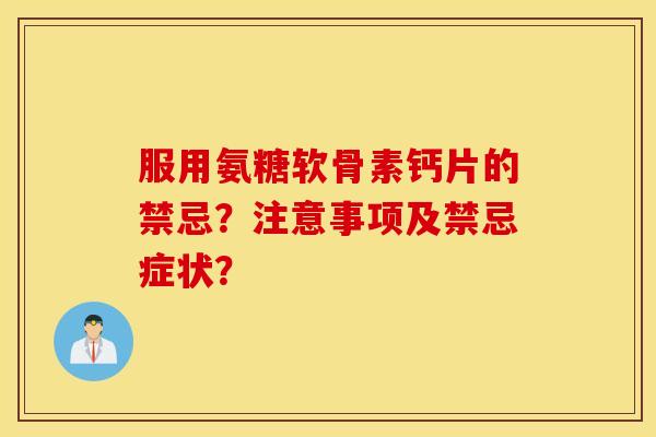 服用氨糖软骨素钙片的禁忌？注意事项及禁忌症状？