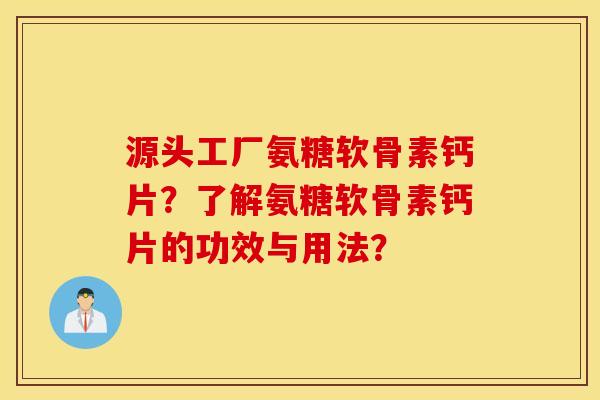 源头工厂氨糖软骨素钙片?了解氨糖软骨素钙片的功效与用法? 源头工厂氨糖软骨素钙片?了解氨糖软骨素钙片的功效与用法?