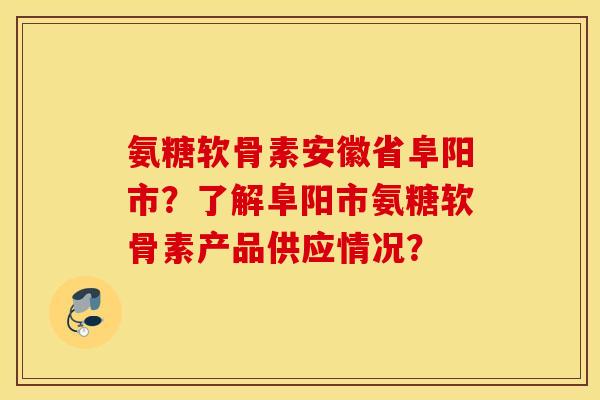 氨糖软骨素安徽省阜阳市？了解阜阳市氨糖软骨素产品供应情况？