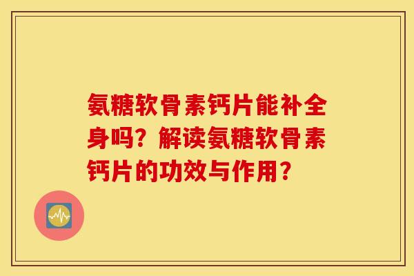 氨糖软骨素钙片能补全身吗?解读氨糖软骨素钙片的功效与作用? 氨糖软骨素钙片能补全身吗?解读氨糖软骨素钙片的功效与作用?