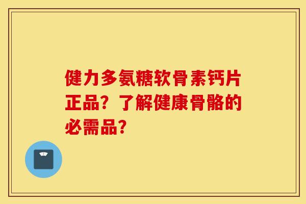 健力多氨糖软骨素钙片正品？了解健康骨骼的必需品？