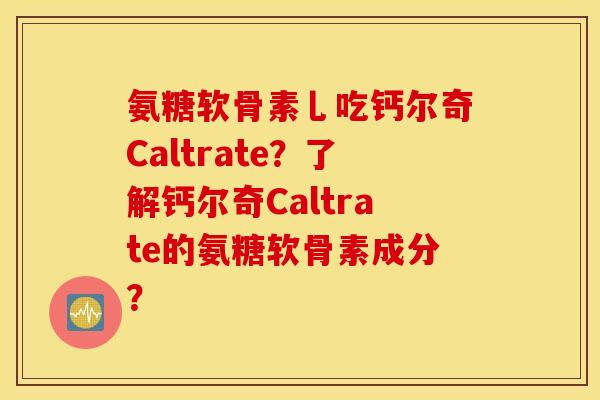 氨糖软骨素乚吃钙尔奇Caltrate？了解钙尔奇Caltrate的氨糖软骨素成分？