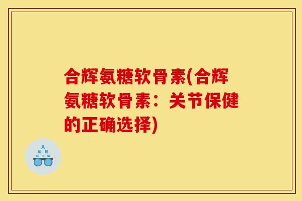 合辉氨糖软骨素(合辉氨糖软骨素：关节保健的正确选择)