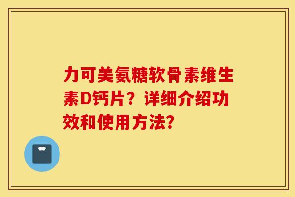 力可美氨糖软骨素维生素D钙片？详细介绍功效和使用方法？