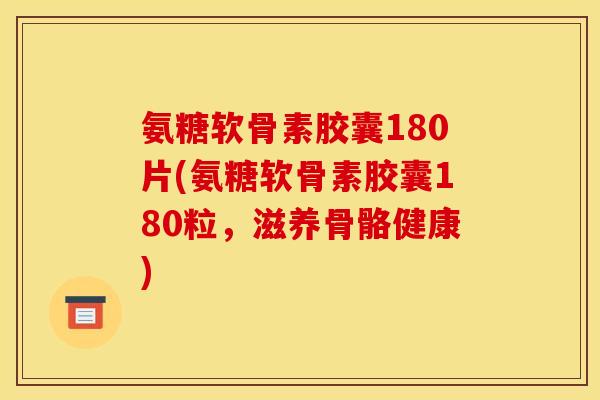 氨糖软骨素胶囊180片(氨糖软骨素胶囊180粒，滋养骨骼健康)