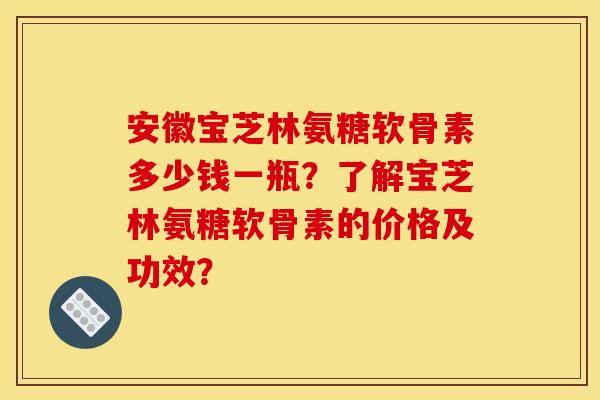 安徽宝芝林氨糖软骨素多少钱一瓶?了解宝芝林氨糖软骨素的价格及功效? 安徽宝芝林氨糖软骨素多少钱一瓶?了解宝芝林氨糖软骨素的价格及功效?