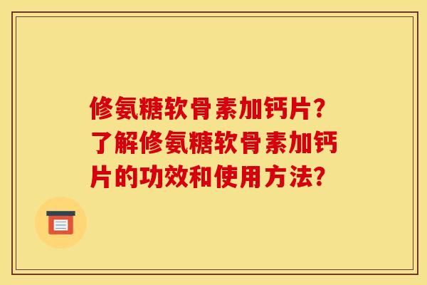 修氨糖软骨素加钙片?了解修氨糖软骨素加钙片的功效和使用方法? 修氨糖软骨素加钙片?了解修氨糖软骨素加钙片的功效和使用方法?