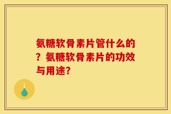 氨糖软骨素片管什么的？氨糖软骨素片的功效与用途？