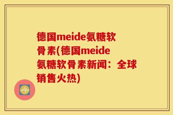 德国meide氨糖软骨素(德国meide氨糖软骨素新闻：全球销售火热)