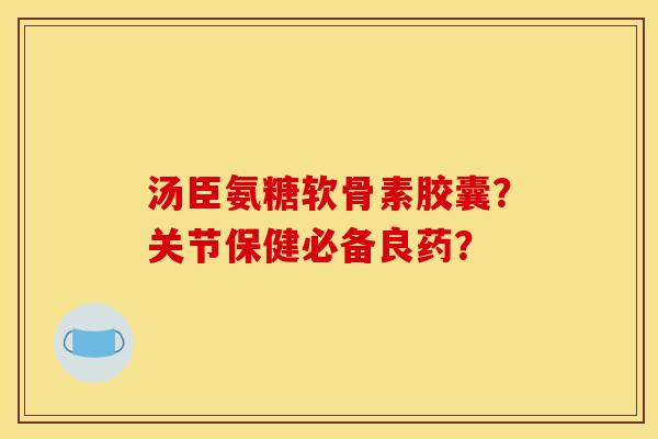 汤臣氨糖软骨素胶囊？关节保健必备良药？