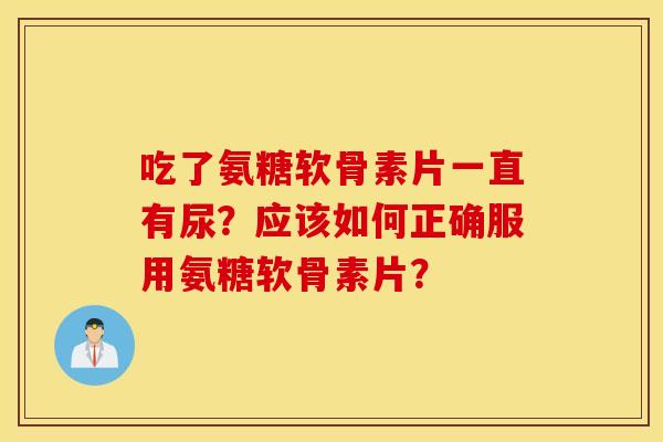 吃了氨糖软骨素片一直有尿？应该如何正确服用氨糖软骨素片？