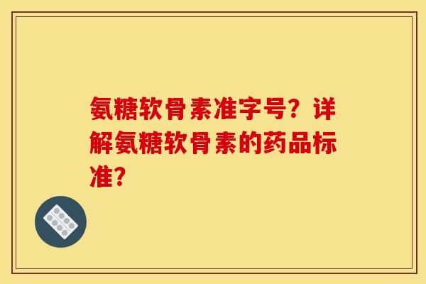 氨糖软骨素准字号？详解氨糖软骨素的药品标准？